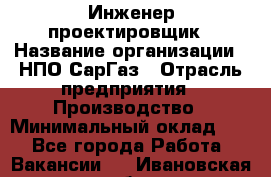 Инженер-проектировщик › Название организации ­ НПО СарГаз › Отрасль предприятия ­ Производство › Минимальный оклад ­ 1 - Все города Работа » Вакансии   . Ивановская обл.